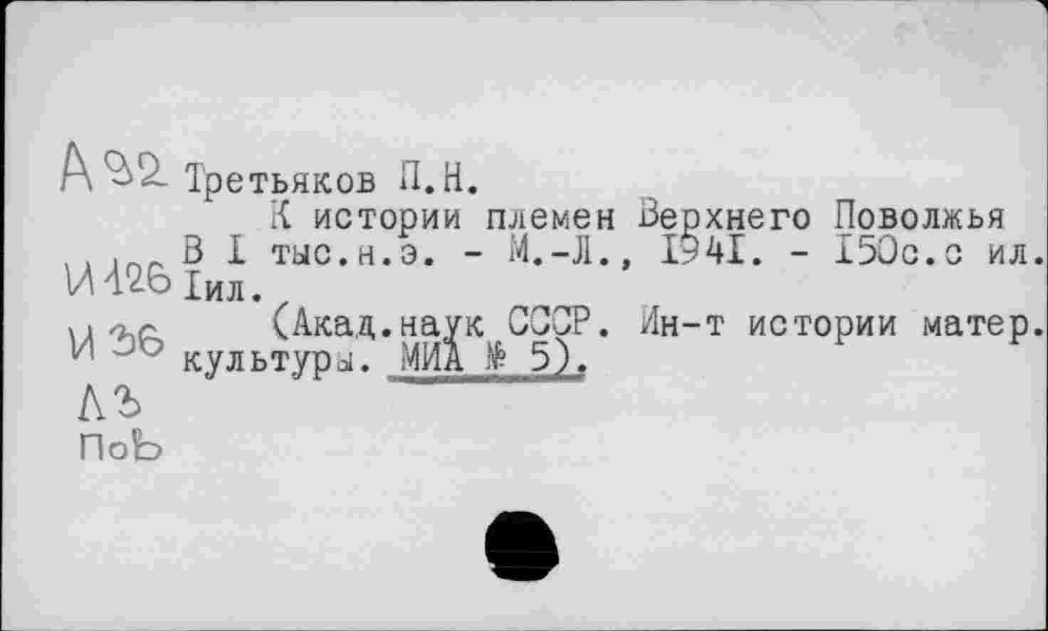 ﻿ил.
/W Третьяков П.Н.
К истории племен Верхнего Поволжья .. В 1 тыс.н.э. - М.-Л., 1941. - 150с. И Т2ь 1ил.
>1	(Акад.наук СССР. Ин-т истории матер.
? культура. МИА № 5).